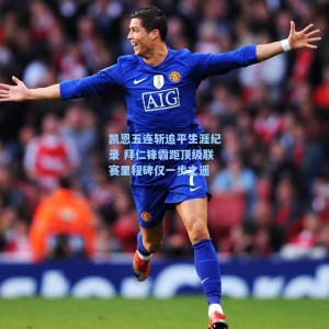 海星体育|凯恩五连斩追平生涯纪录 拜仁锋霸距顶级联赛里程碑仅一步之遥