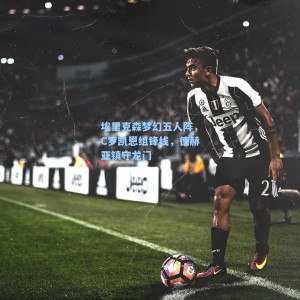 海星直播-埃里克森梦幻五人阵，C罗凯恩组锋线，德赫亚镇守龙门