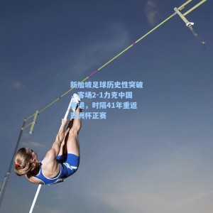 海星直播-新加坡足球历史性突破，客场2-1力克中国香港，时隔41年重返亚洲杯正赛