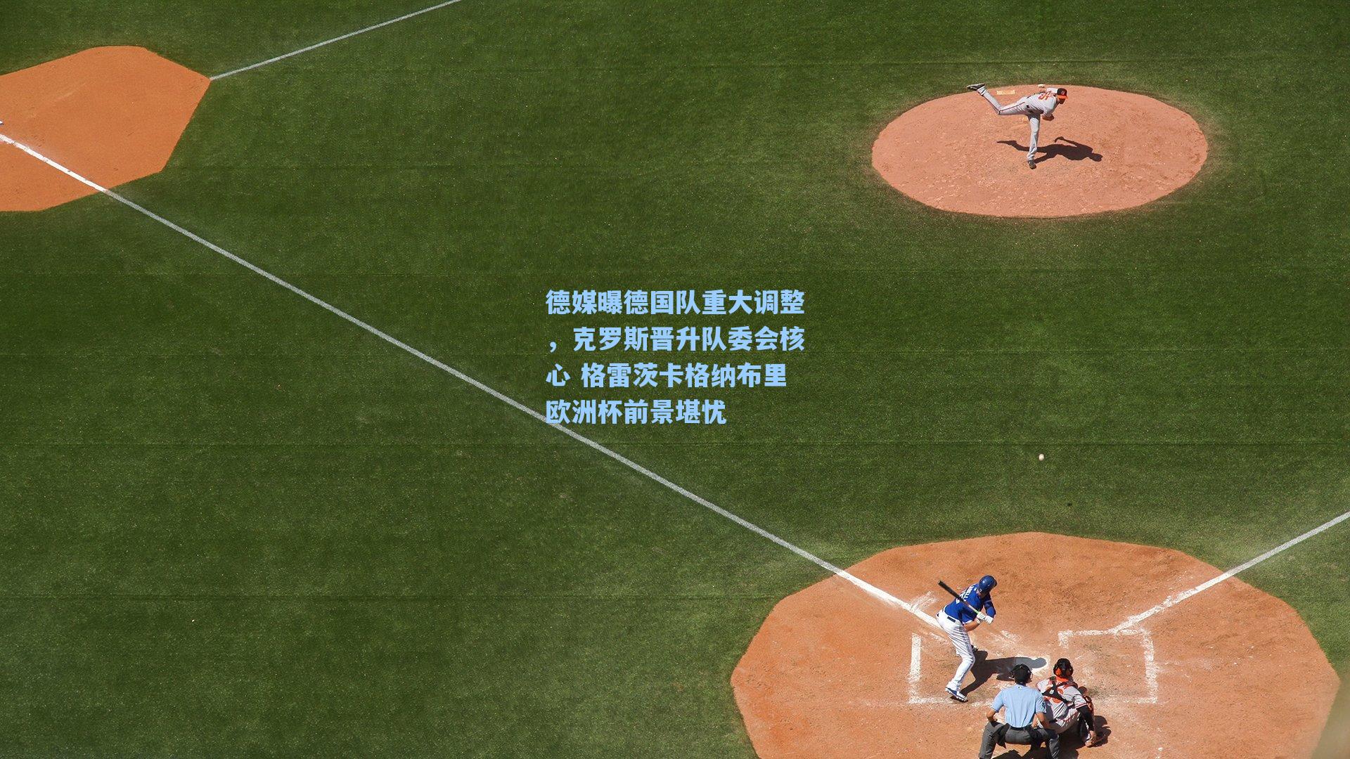 德媒曝德国队重大调整，克罗斯晋升队委会核心 格雷茨卡格纳布里欧洲杯前景堪忧