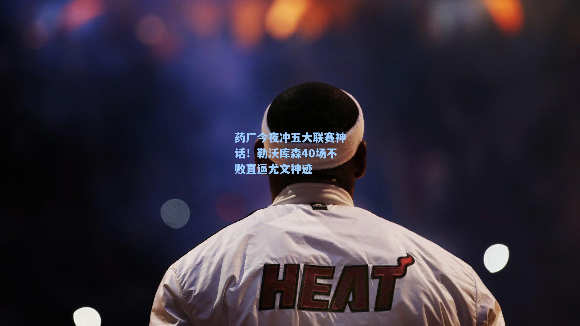 药厂今夜冲五大联赛神话！勒沃库森40场不败直逼尤文神迹