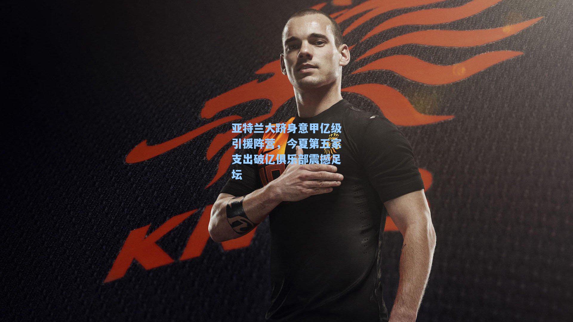 亚特兰大跻身意甲亿级引援阵营，今夏第五家支出破亿俱乐部震撼足坛