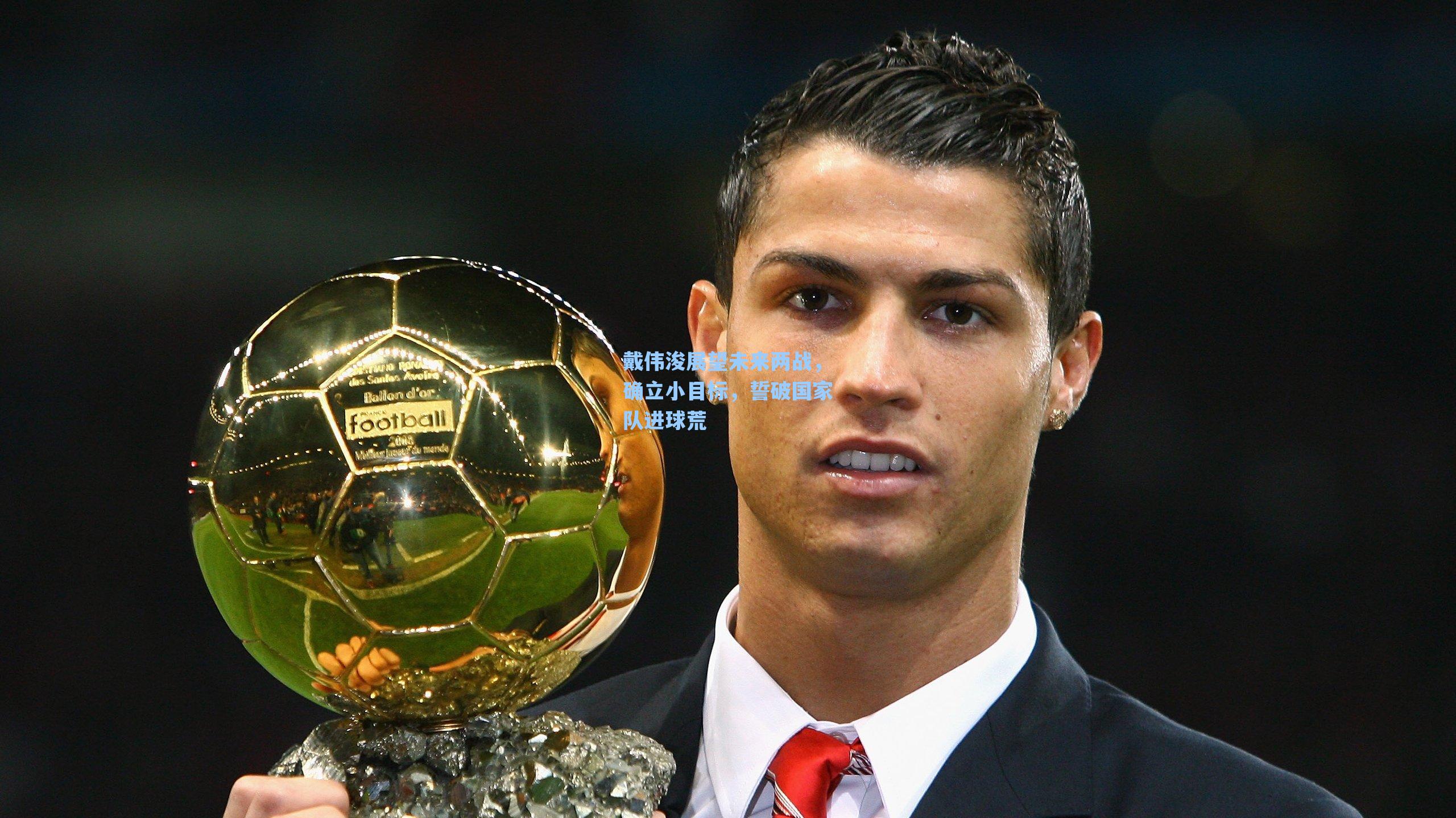 戴伟浚展望未来两战，确立小目标，誓破国家队进球荒